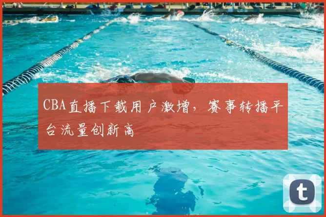 CBA直播下载用户激增，赛事转播平台流量创新高