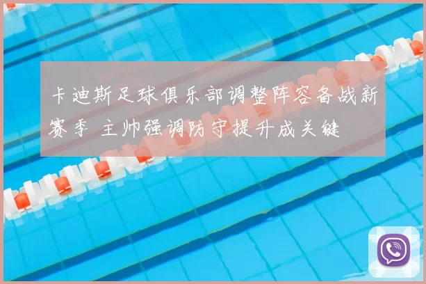 卡迪斯足球俱乐部调整阵容备战新赛季 主帅强调防守提升成关键