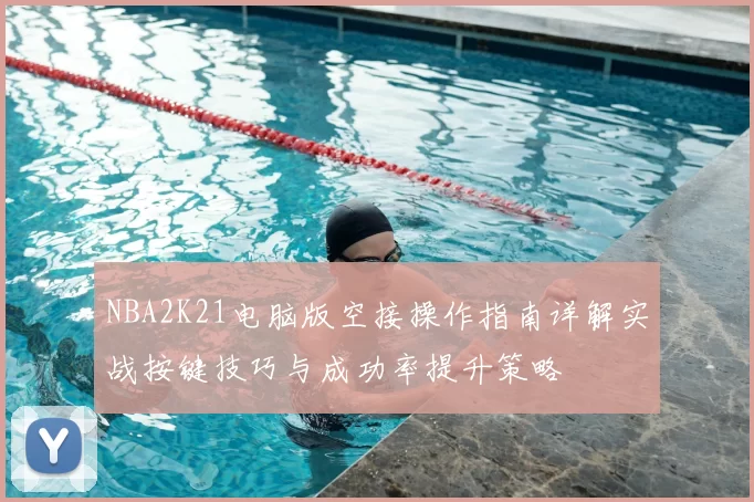 NBA2K21电脑版空接操作指南详解实战按键技巧与成功率提升策略