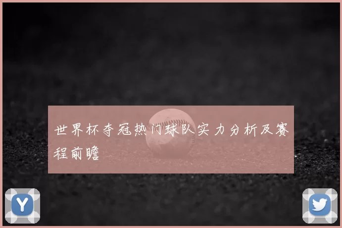 世界杯夺冠热门球队实力分析及赛程前瞻