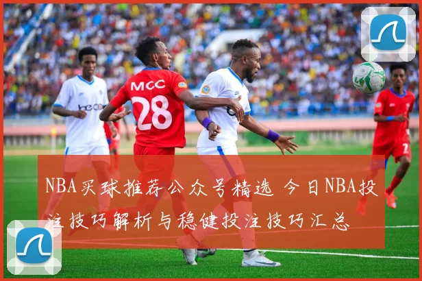 NBA买球推荐公众号精选 今日NBA投注技巧解析与稳健投注技巧汇总