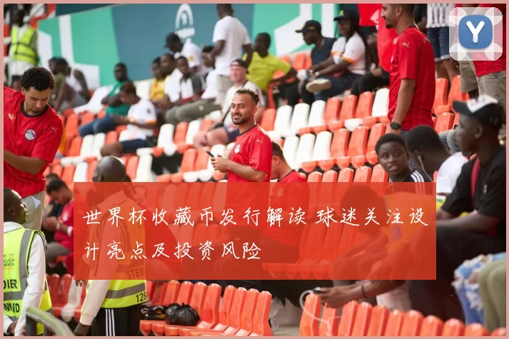 世界杯收藏币发行解读 球迷关注设计亮点及投资风险