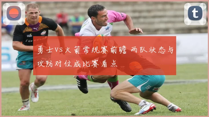 勇士vs火箭常规赛前瞻 两队状态与攻防对位成比赛看点