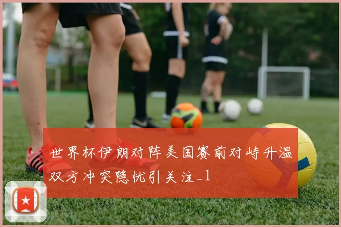 世界杯伊朗对阵美国赛前对峙升温双方冲突隐忧引关注_1