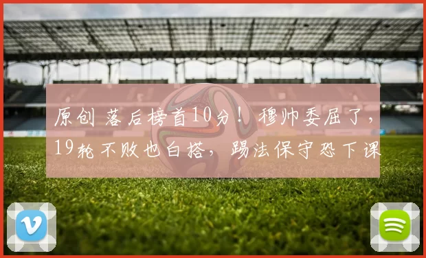原创 落后榜首10分！穆帅委屈了，19轮不败也白搭，踢法保守恐下课