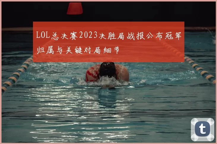 LOL总决赛2023决胜局战报公布冠军归属与关键对局细节