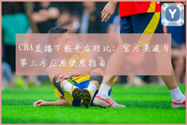 CBA直播下载平台对比：官方渠道与第三方应用使用指南