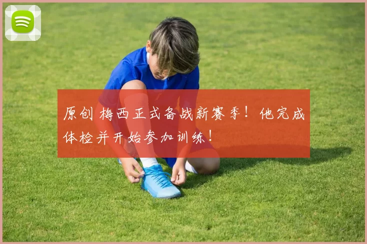 原创 梅西正式备战新赛季！他完成体检并开始参加训练！