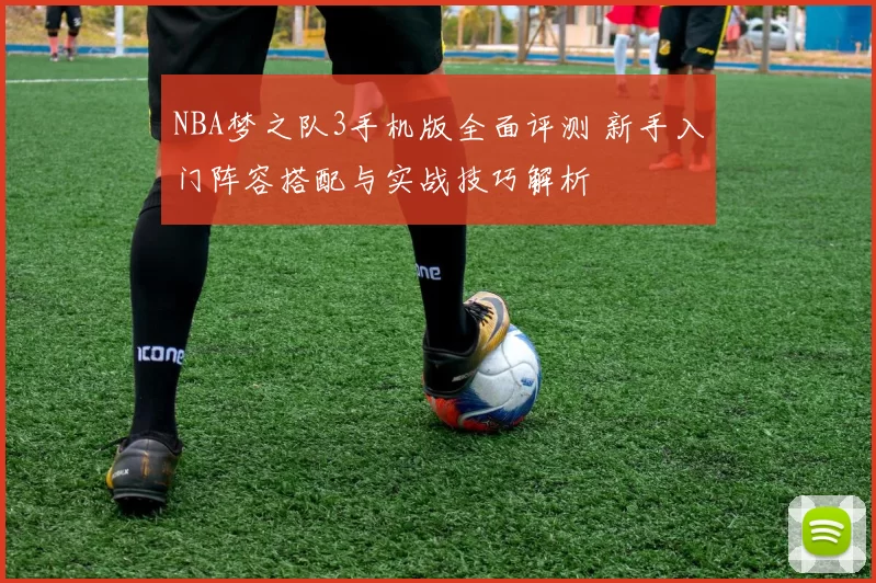 NBA梦之队3手机版全面评测 新手入门阵容搭配与实战技巧解析