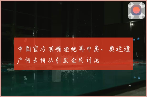 中国官方明确拒绝再申奥，奥运遗产何去何从引发全民讨论