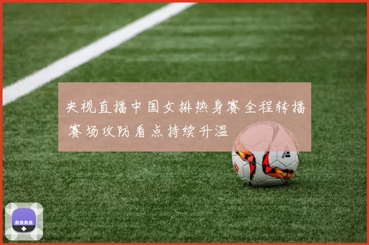 央视直播中国女排热身赛全程转播 赛场攻防看点持续升温