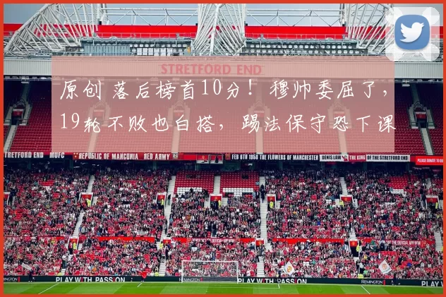 原创 落后榜首10分！穆帅委屈了，19轮不败也白搭，踢法保守恐下课