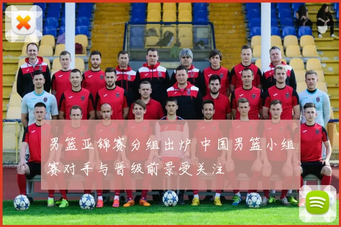 男篮亚锦赛分组出炉 中国男篮小组赛对手与晋级前景受关注