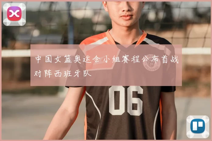 中国女篮奥运会小组赛程公布首战对阵西班牙队