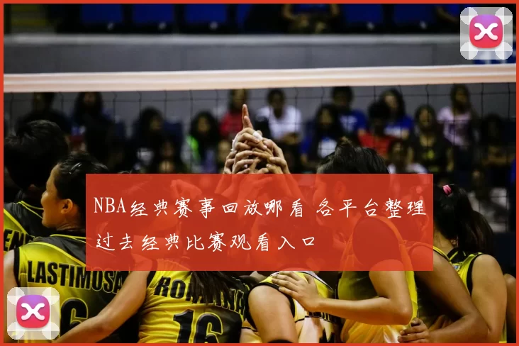 NBA经典赛事回放哪看 各平台整理过去经典比赛观看入口