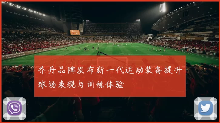 乔丹品牌发布新一代运动装备提升球场表现与训练体验