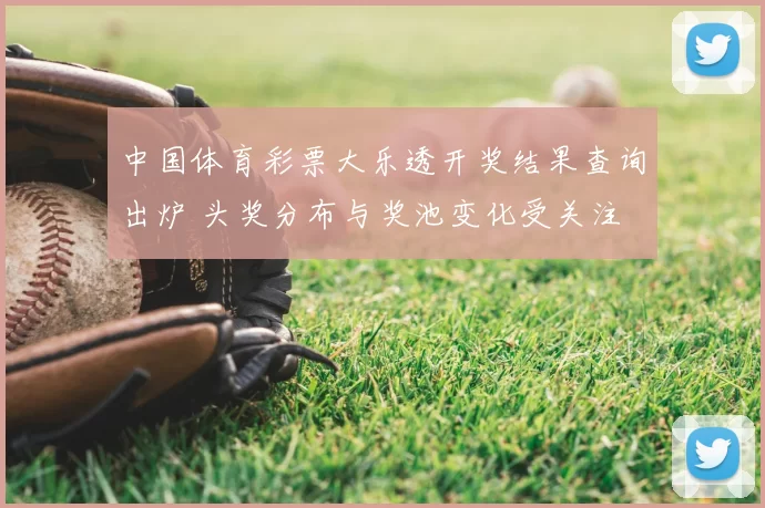 中国体育彩票大乐透开奖结果查询出炉 头奖分布与奖池变化受关注