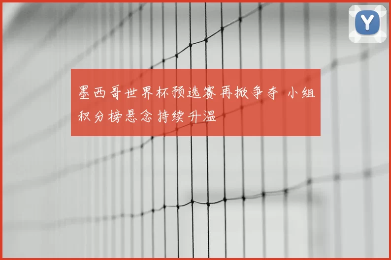 墨西哥世界杯预选赛再掀争夺 小组积分榜悬念持续升温