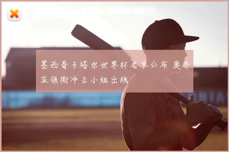 墨西哥卡塔尔世界杯名单公布 奥乔亚领衔冲击小组出线