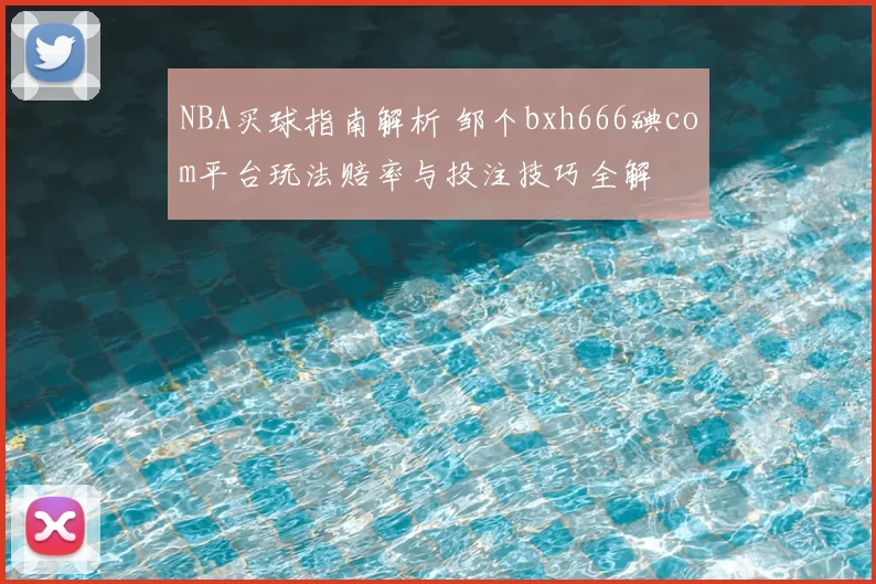 NBA买球指南解析 邹个bxh666碘com平台玩法赔率与投注技巧全解