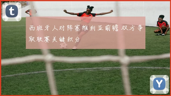 西班牙人对阵塞维利亚前瞻 双方争取联赛关键积分