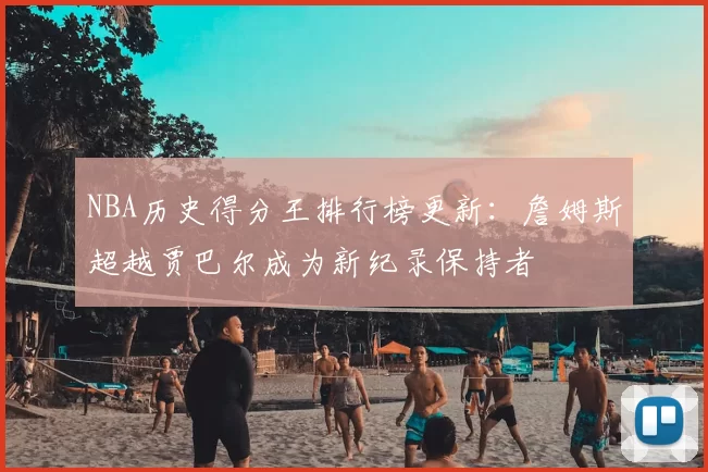 NBA历史得分王排行榜更新：詹姆斯超越贾巴尔成为新纪录保持者