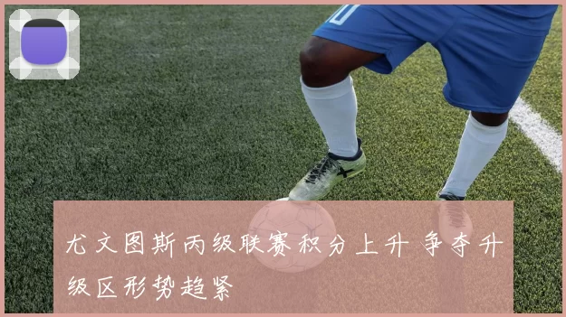 尤文图斯丙级联赛积分上升 争夺升级区形势趋紧