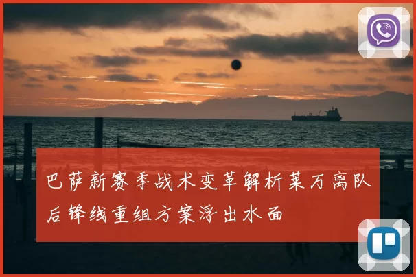 巴萨新赛季战术变革解析莱万离队后锋线重组方案浮出水面