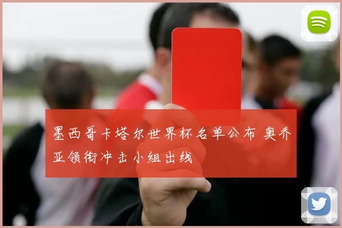 墨西哥卡塔尔世界杯名单公布 奥乔亚领衔冲击小组出线