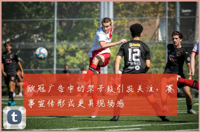 欧冠广告中的架子鼓引发关注，赛事宣传形式更具现场感