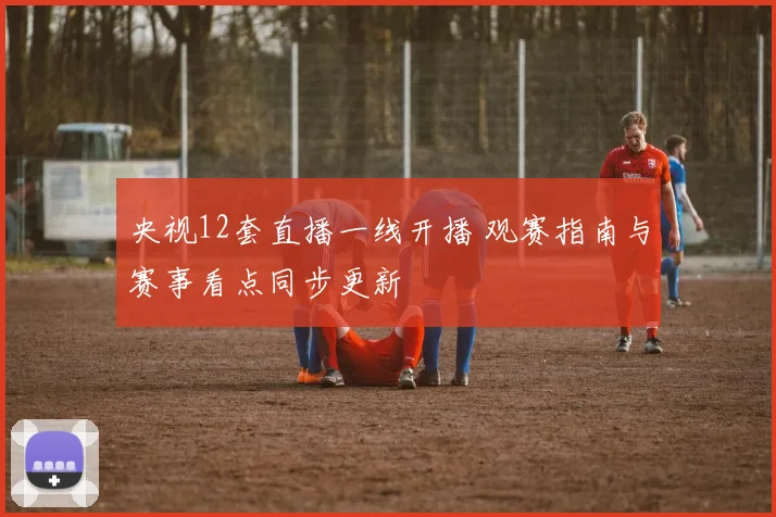 央视12套直播一线开播 观赛指南与赛事看点同步更新