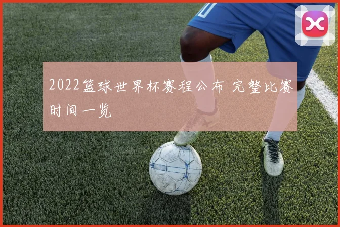 2022篮球世界杯赛程公布 完整比赛时间一览