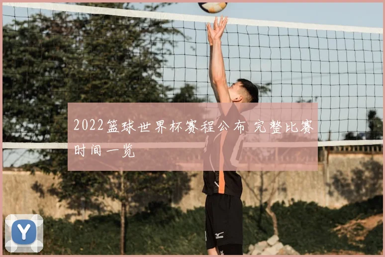 2022篮球世界杯赛程公布 完整比赛时间一览