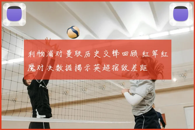 利物浦对曼联历史交锋回顾 红军红魔对决数据揭示英超宿敌差距
