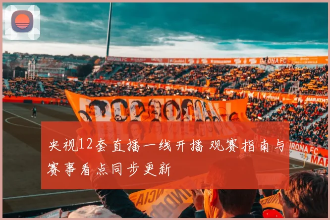 央视12套直播一线开播 观赛指南与赛事看点同步更新