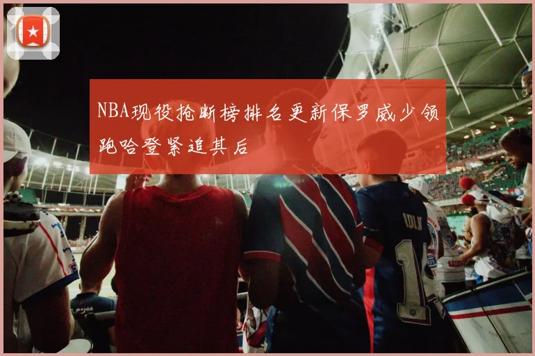 NBA现役抢断榜排名更新保罗威少领跑哈登紧追其后