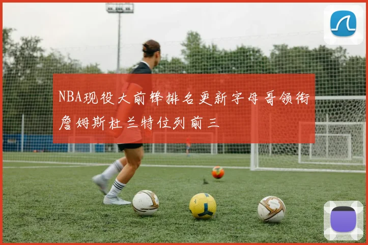 NBA现役大前锋排名更新字母哥领衔詹姆斯杜兰特位列前三
