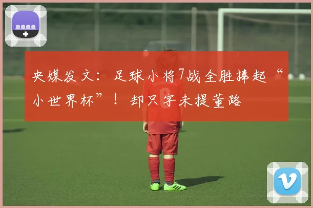 央媒发文：足球小将7战全胜捧起“小世界杯”！却只字未提董路