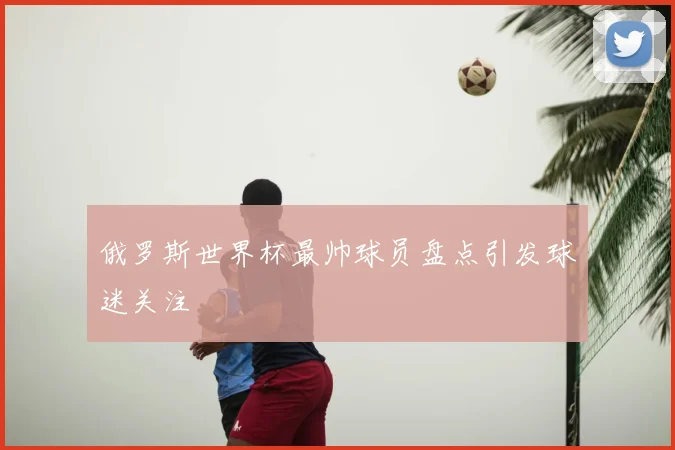 俄罗斯世界杯最帅球员盘点引发球迷关注