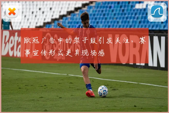 欧冠广告中的架子鼓引发关注,赛事宣传形式更具现场感