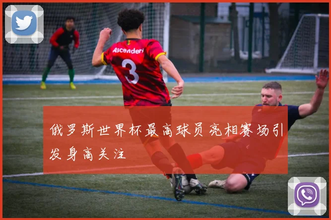 俄罗斯世界杯最高球员亮相赛场引发身高关注