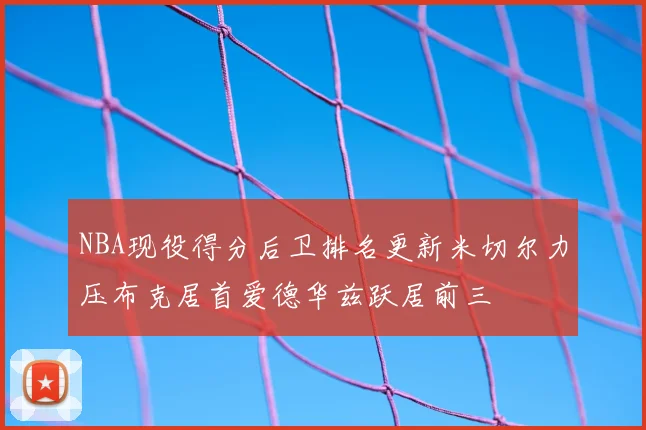 NBA现役得分后卫排名更新米切尔力压布克居首爱德华兹跃居前三