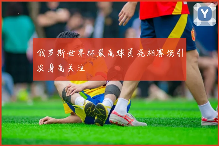 俄罗斯世界杯最高球员亮相赛场引发身高关注