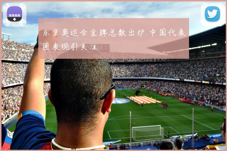 东京奥运会金牌总数出炉 中国代表团表现引关注
