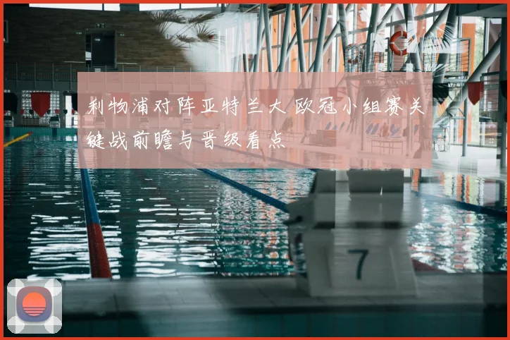 利物浦对阵亚特兰大 欧冠小组赛关键战前瞻与晋级看点