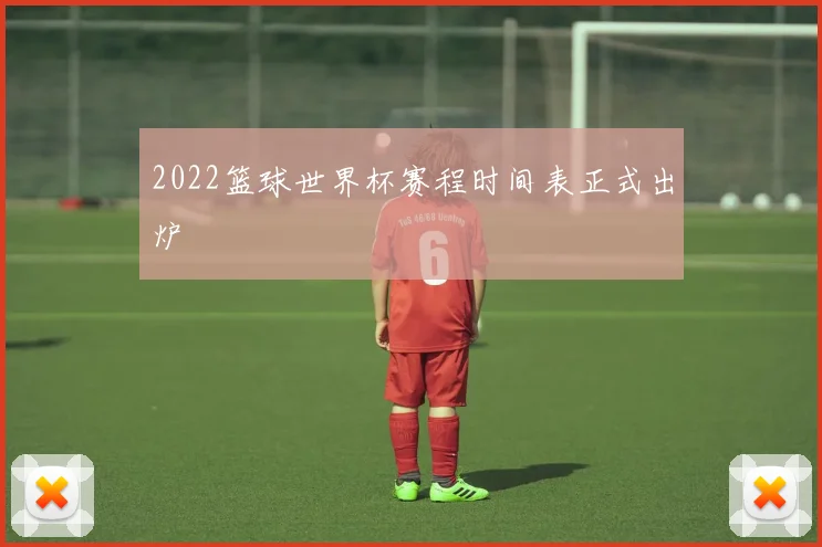 2022篮球世界杯赛程时间表正式出炉