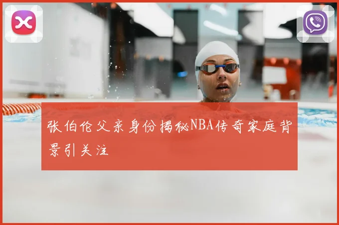 张伯伦父亲身份揭秘NBA传奇家庭背景引关注