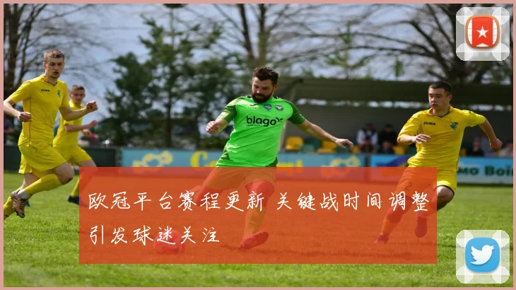 欧冠平台赛程更新 关键战时间调整引发球迷关注