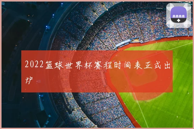 2022篮球世界杯赛程时间表正式出炉