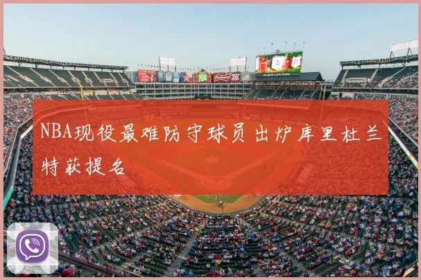 NBA现役最难防守球员出炉库里杜兰特获提名
